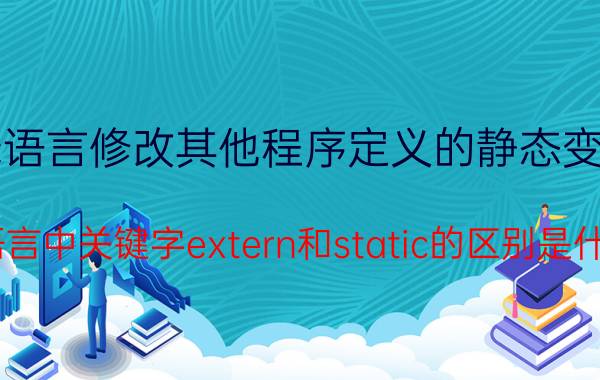 c语言修改其他程序定义的静态变量 C语言中关键字extern和static的区别是什么？